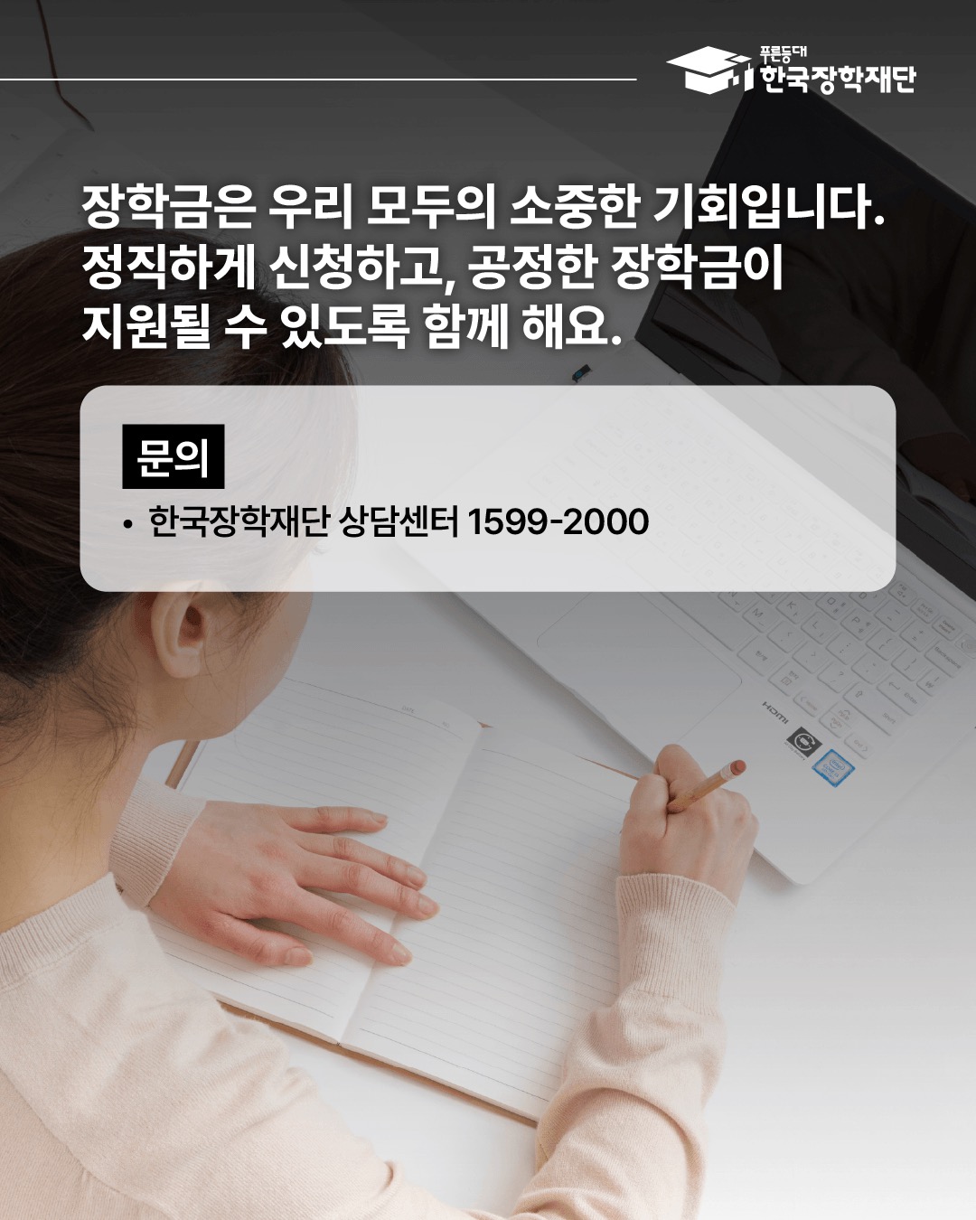 장학금은 우리 모두의 소중한 기회입니다. 정직하게 신청하고, 공정한 장학금이 지원될 수 있도록 함께 해요. 문의처 한국장학재단 상담센터 1599-2000