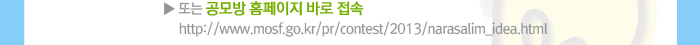 또는 공모방 홈페이지 바로 접속 http://www.mosf.go.kr/pr/contest/2013/narasalim_idea.html