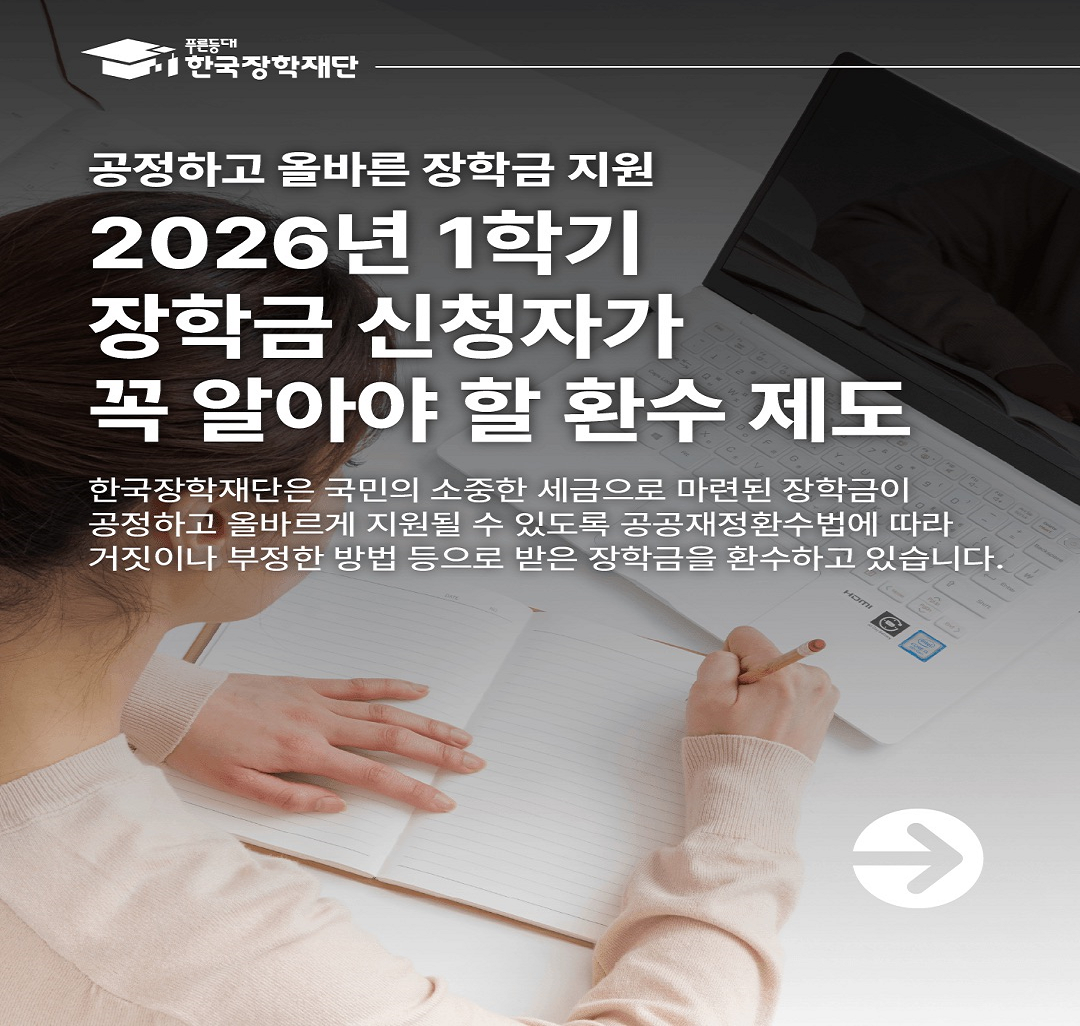2026년 1학기 장학금 신청자가 꼭 알아야 할 환수 제도 
한국장학재단은 국민의 소중한 세금으로 마련된 장학금이 공정하고 올바르게 지원될 수 있도록 공공재정환수법에 따라 거짓이나 부정한 방법 등으로 받은 장학금을 환수하고 있습니다.