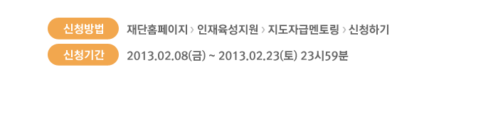 신청방법 : 재단홈페이지 - 인재육성지원 - 지도자급멘토링 - 신청하기. 신청기간 : 2013.02.08(금)~2013.02.23(토)12시59분