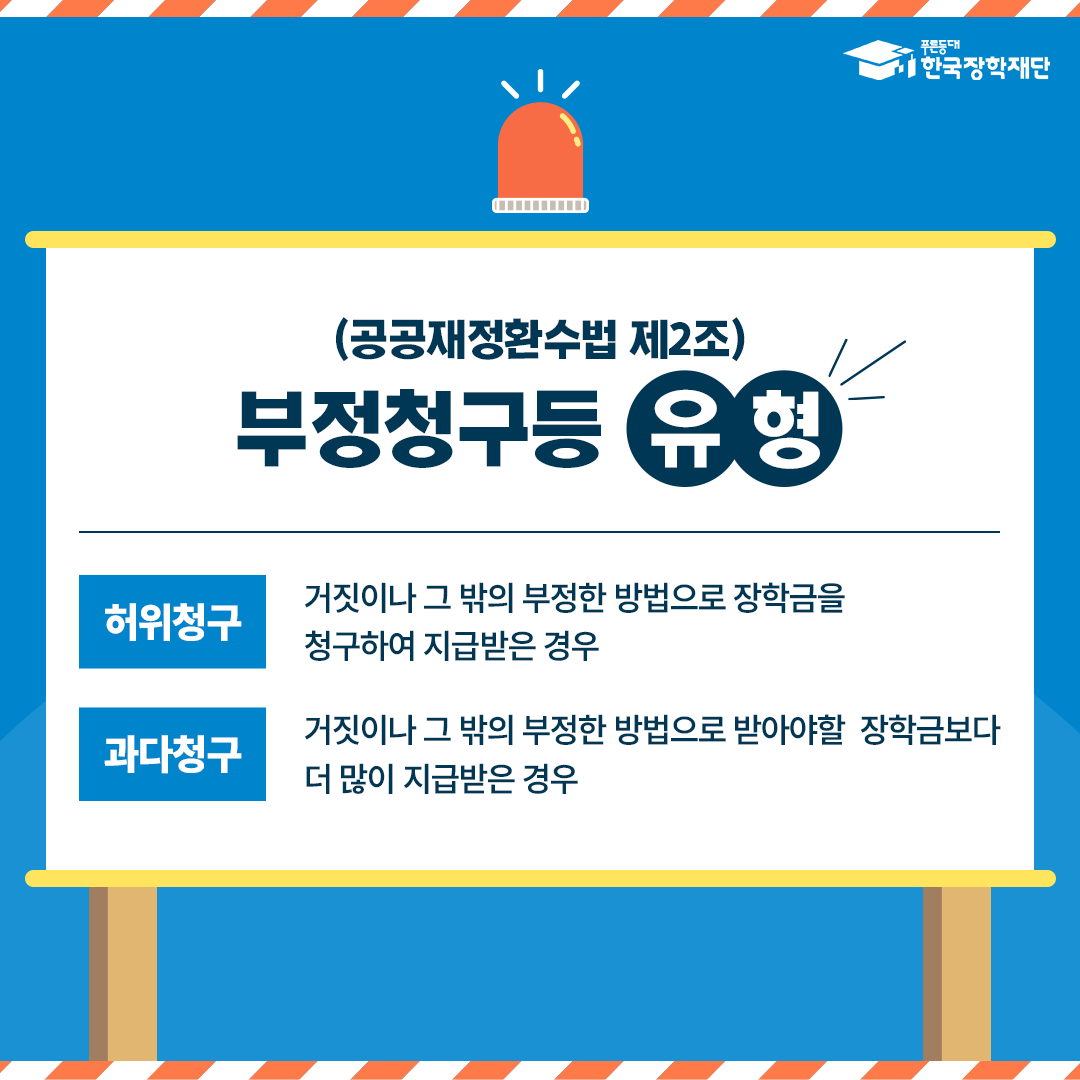 (공공재정환수법 제2조) 부정청구등 유형 허위청구 거짓이나 그 밖의 부정한 방법으로 장학금을 청구하여 지급받은 경우 과다청구 거짓이나 그 밖의 부정한 방법으로 받아야할 장학금보다 더 많이 지급받은 경우